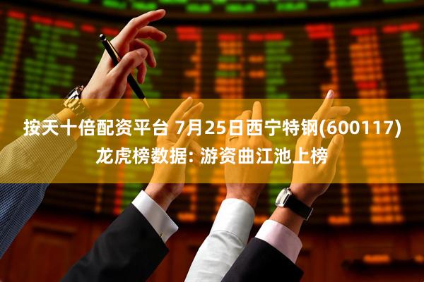 按天十倍配资平台 7月25日西宁特钢(600117)龙虎榜数据: 游资曲江池上榜