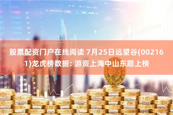 股票配资门户在线阅读 7月25日远望谷(002161)龙虎榜数据: 游资上海中山东路上榜