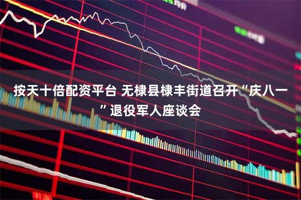 按天十倍配资平台 无棣县棣丰街道召开“庆八一”退役军人座谈会