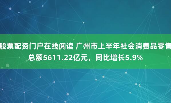 股票配资门户在线阅读 广州市上半年社会消费品零售总额5611.22亿元，同比增长5.9%