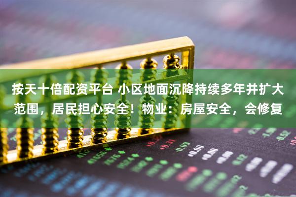 按天十倍配资平台 小区地面沉降持续多年并扩大范围，居民担心安全！物业：房屋安全，会修复