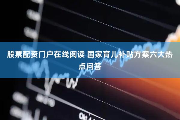股票配资门户在线阅读 国家育儿补贴方案六大热点问答