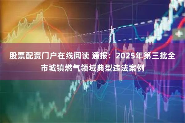 股票配资门户在线阅读 通报：2025年第三批全市城镇燃气领域典型违法案例