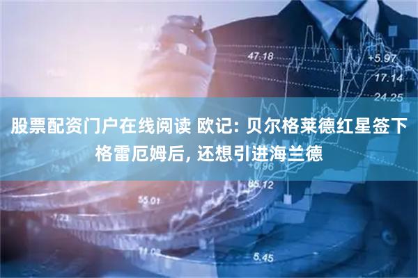 股票配资门户在线阅读 欧记: 贝尔格莱德红星签下格雷厄姆后, 还想引进海兰德