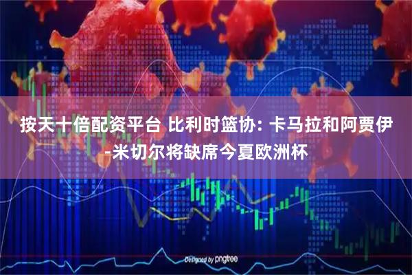 按天十倍配资平台 比利时篮协: 卡马拉和阿贾伊-米切尔将缺席今夏欧洲杯