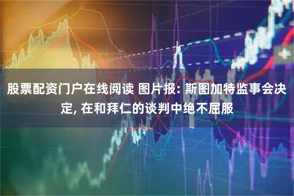 股票配资门户在线阅读 图片报: 斯图加特监事会决定, 在和拜仁的谈判中绝不屈服