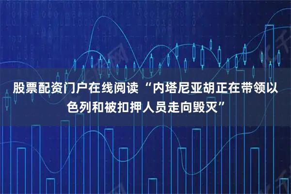 股票配资门户在线阅读 “内塔尼亚胡正在带领以色列和被扣押人员走向毁灭”
