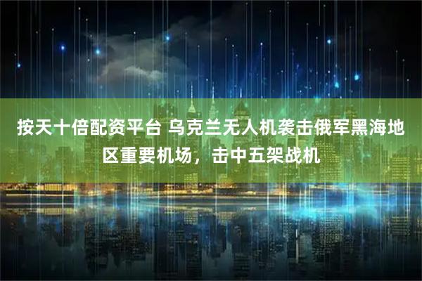 按天十倍配资平台 乌克兰无人机袭击俄军黑海地区重要机场，击中五架战机