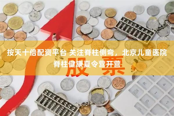 按天十倍配资平台 关注脊柱侧弯，北京儿童医院脊柱健康夏令营开营