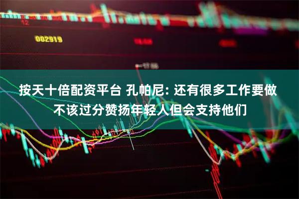 按天十倍配资平台 孔帕尼: 还有很多工作要做 不该过分赞扬年轻人但会支持他们