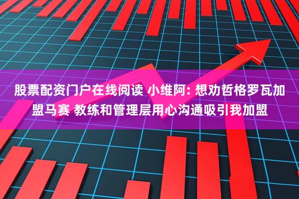 股票配资门户在线阅读 小维阿: 想劝哲格罗瓦加盟马赛 教练和管理层用心沟通吸引我加盟