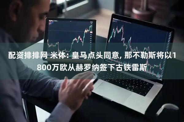 配资排排网 米体: 皇马点头同意, 那不勒斯将以1800万欧从赫罗纳签下古铁雷斯