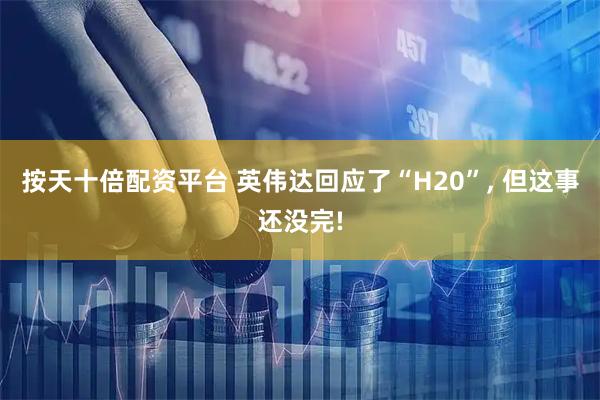 按天十倍配资平台 英伟达回应了“H20”, 但这事还没完!