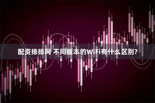 配资排排网 不同版本的WiFi有什么区别?
