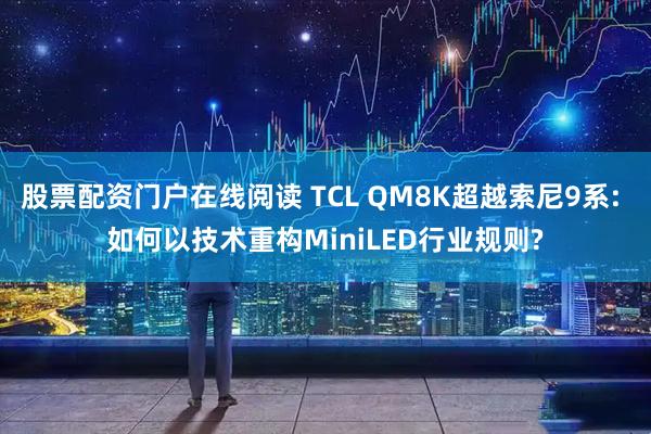 股票配资门户在线阅读 TCL QM8K超越索尼9系: 如何以技术重构MiniLED行业规则?