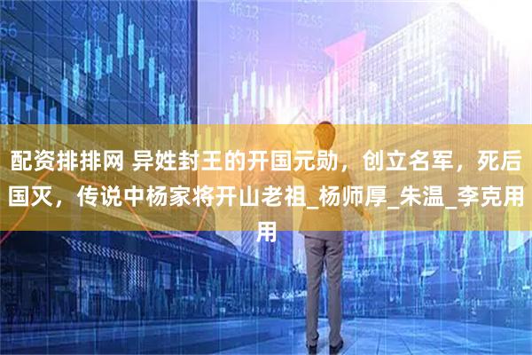 配资排排网 异姓封王的开国元勋，创立名军，死后国灭，传说中杨家将开山老祖_杨师厚_朱温_李克用