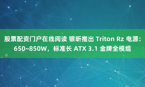 股票配资门户在线阅读 银昕推出 Triton Rz 电源：650~850W，标准长 ATX 3.1 金牌全模组
