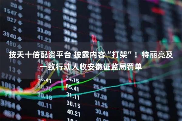 按天十倍配资平台 披露内容“打架”！特丽亮及一致行动人收安徽证监局罚单