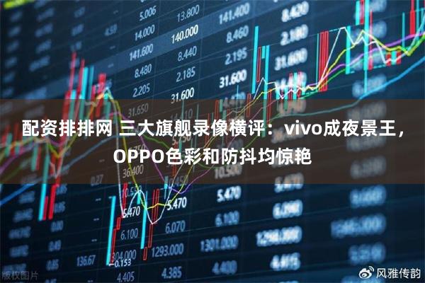 配资排排网 三大旗舰录像横评：vivo成夜景王，OPPO色彩和防抖均惊艳