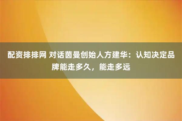 配资排排网 对话茵曼创始人方建华：认知决定品牌能走多久，能走多远