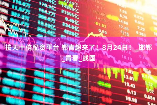 按天十倍配资平台 郸青超来了！8月24日！_邯郸_青春_战国