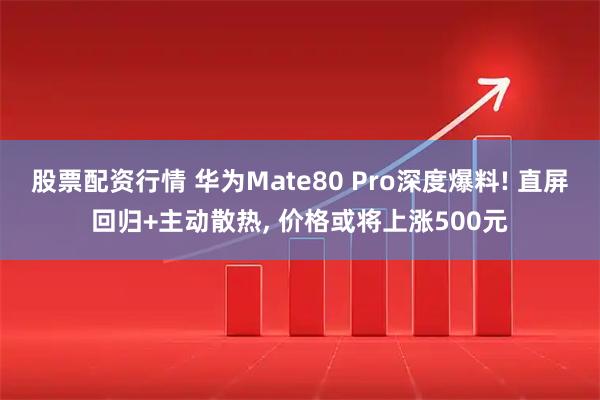 股票配资行情 华为Mate80 Pro深度爆料! 直屏回归+主动散热, 价格或将上涨500元