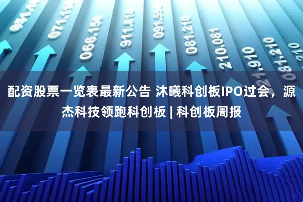 配资股票一览表最新公告 沐曦科创板IPO过会，源杰科技领跑科创板 | 科创板周报