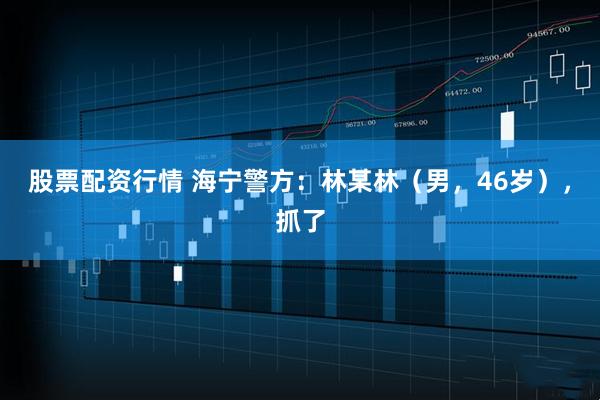 股票配资行情 海宁警方：林某林（男，46岁），抓了