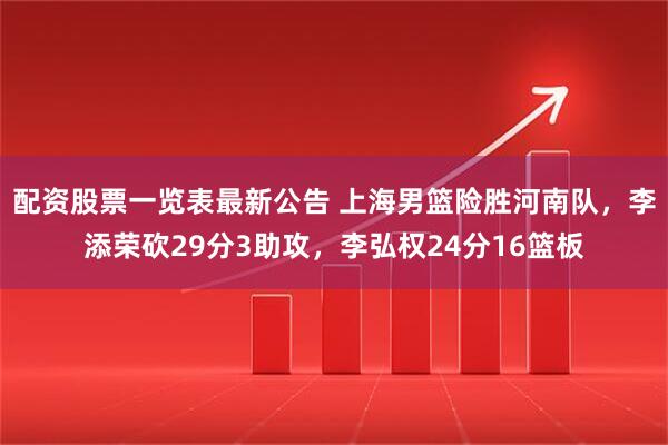 配资股票一览表最新公告 上海男篮险胜河南队，李添荣砍29分3助攻，李弘权24分16篮板
