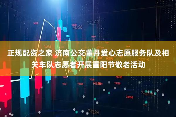 正规配资之家 济南公交董丹爱心志愿服务队及相关车队志愿者开展重阳节敬老活动