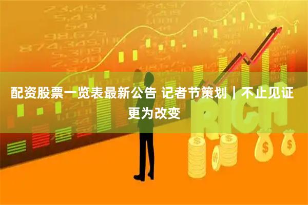 配资股票一览表最新公告 记者节策划｜不止见证 更为改变