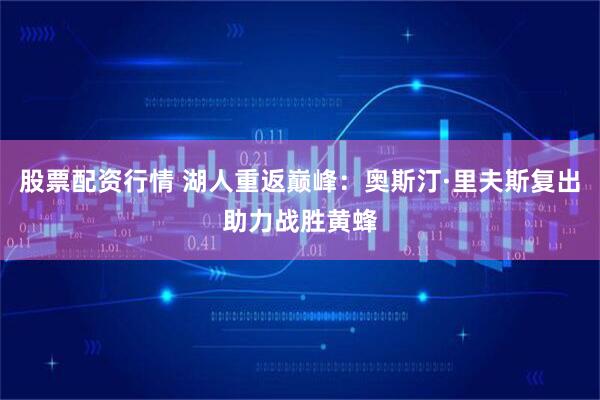 股票配资行情 湖人重返巅峰：奥斯汀·里夫斯复出助力战胜黄蜂