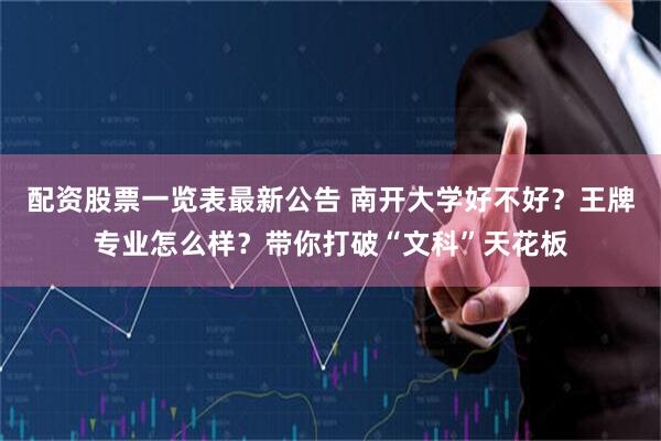 配资股票一览表最新公告 南开大学好不好？王牌专业怎么样？带你打破“文科”天花板