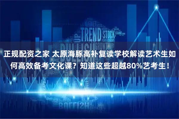 正规配资之家 太原海豚高补复读学校解读艺术生如何高效备考文化课？知道这些超越80%艺考生！