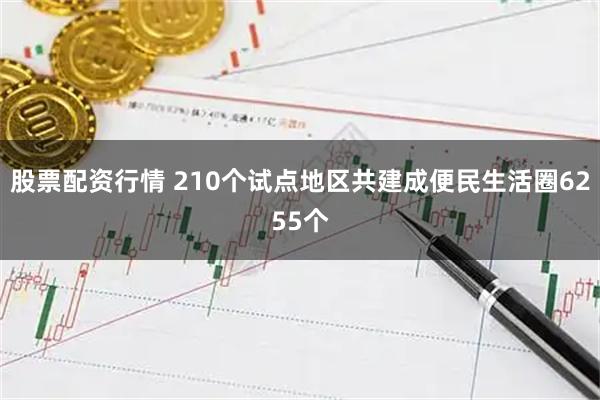 股票配资行情 210个试点地区共建成便民生活圈6255个
