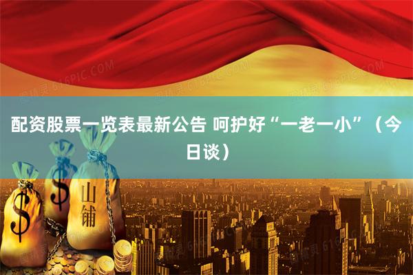 配资股票一览表最新公告 呵护好“一老一小”（今日谈）