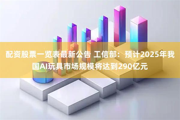 配资股票一览表最新公告 工信部：预计2025年我国AI玩具市场规模将达到290亿元