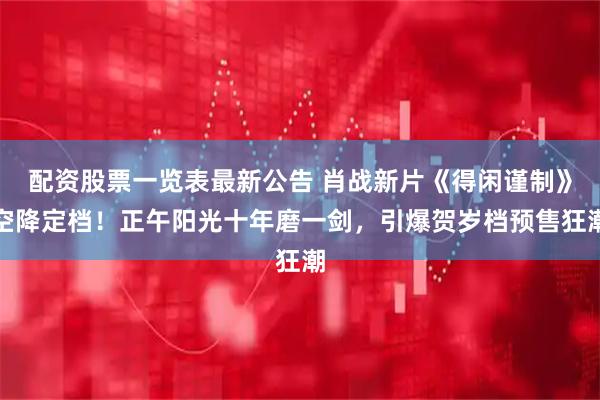 配资股票一览表最新公告 肖战新片《得闲谨制》空降定档！正午阳光十年磨一剑，引爆贺岁档预售狂潮