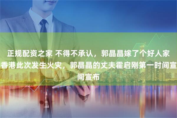 正规配资之家 不得不承认，郭晶晶嫁了个好人家！香港此次发生火灾，郭晶晶的丈夫霍启刚第一时间宣布