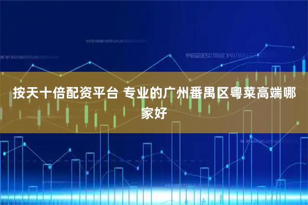 按天十倍配资平台 专业的广州番禺区粤菜高端哪家好