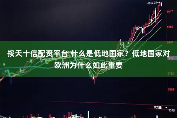 按天十倍配资平台 什么是低地国家？低地国家对欧洲为什么如此重要