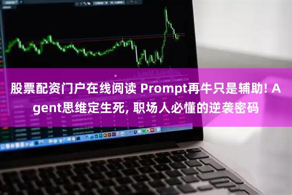 股票配资门户在线阅读 Prompt再牛只是辅助! Agent思维定生死, 职场人必懂的逆袭密码