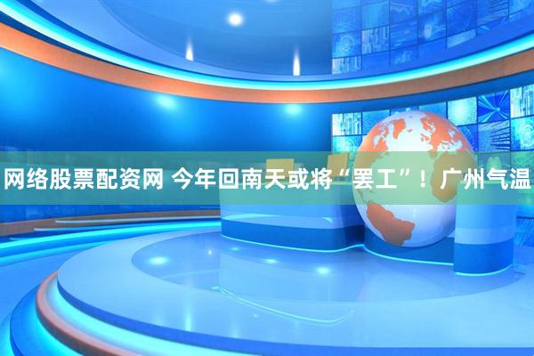 网络股票配资网 今年回南天或将“罢工”！广州气温