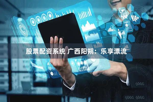 股票配资系统 广西阳朔：乐享漂流