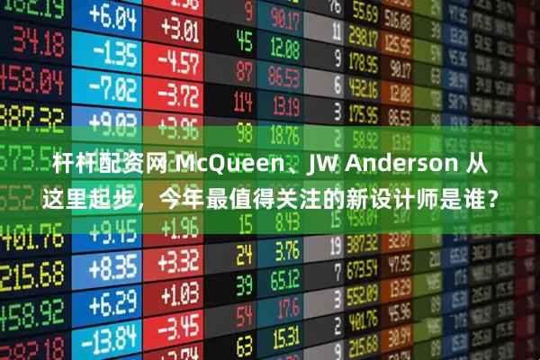 杆杆配资网 McQueen、JW Anderson 从这里起步,今年最值得关注的新设计师是谁?