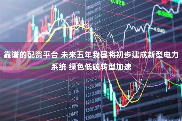 靠谱的配资平台 未来五年我国将初步建成新型电力系统 绿色低碳转型加速