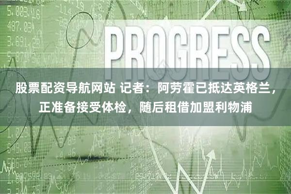 股票配资导航网站 记者：阿劳霍已抵达英格兰，正准备接受体检，随后租借加盟利物浦