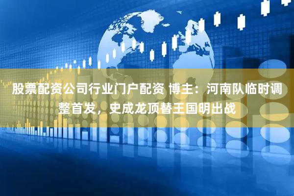 股票配资公司行业门户配资 博主：河南队临时调整首发，史成龙顶替王国明出战