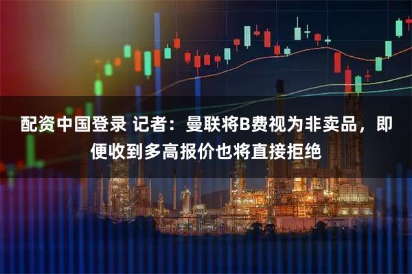 配资中国登录 记者：曼联将B费视为非卖品，即便收到多高报价也将直接拒绝