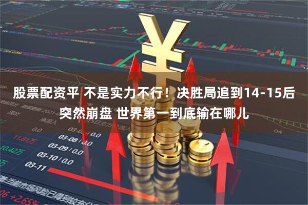 股票配资平 不是实力不行！决胜局追到14-15后突然崩盘 世界第一到底输在哪儿